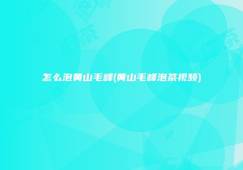 怎么泡黄山毛峰(黄山毛峰泡茶视频)