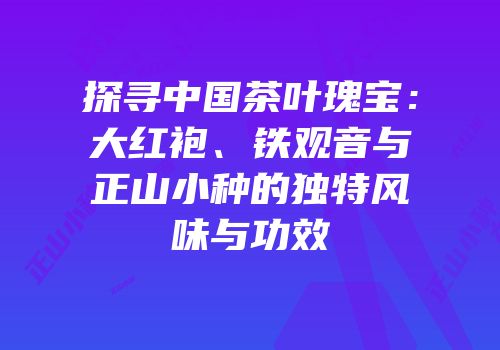 探寻中国茶叶瑰宝：大红袍、铁观音与正山小种的独特风味与功效