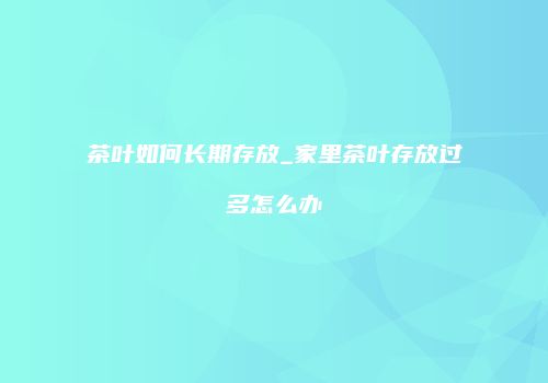 茶叶如何长期存放_家里茶叶存放过多怎么办