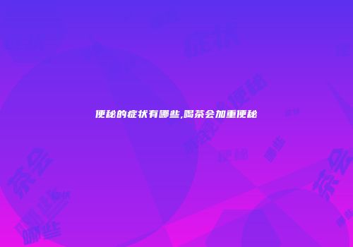 便秘的症状有哪些,喝茶会加重便秘