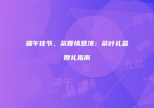 端午佳节，茶香情意浓：茶叶礼盒赠礼指南