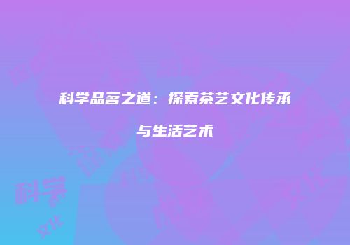 科学品茗之道：探索茶艺文化传承与生活艺术