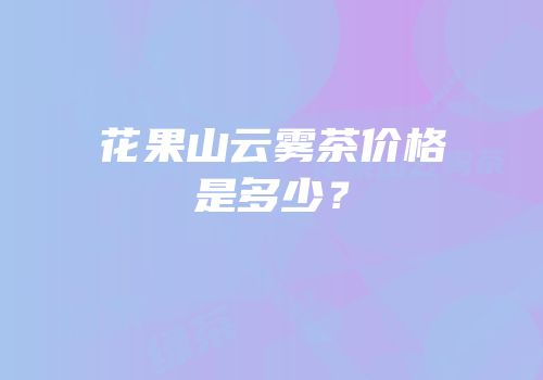 花果山云雾茶价格是多少？