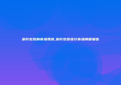 茶叶包装的市场现状,茶叶包装设计市场调研报告