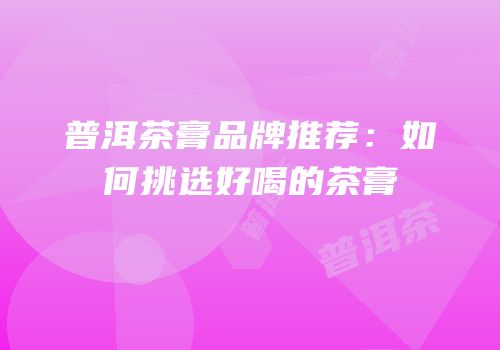 普洱茶膏品牌推荐：如何挑选好喝的茶膏