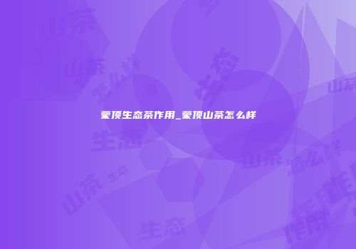 蒙顶生态茶作用_蒙顶山茶怎么样