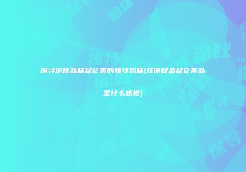 探寻深秋品味昆仑茶的独特韵味(在深秋品昆仑茶品是什么感觉)