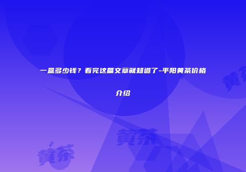 一盒多少钱？看完这篇文章就知道了-平阳黄茶价格介绍