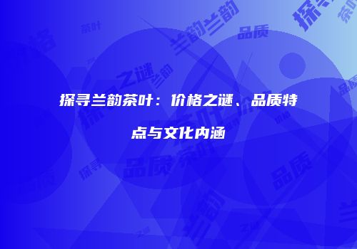 探寻兰韵茶叶：价格之谜、品质特点与文化内涵