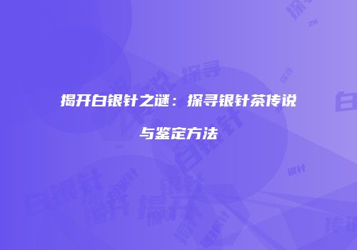 揭开白银针之谜：探寻银针茶传说与鉴定方法