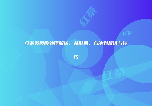 红茶发酵酸处理解析：从时间、方法到标准与技巧