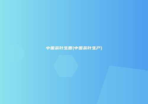 中国茶叶生香(中国茶叶生产)