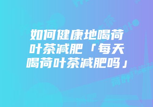 如何健康地喝荷叶茶减肥「每天喝荷叶茶减肥吗」