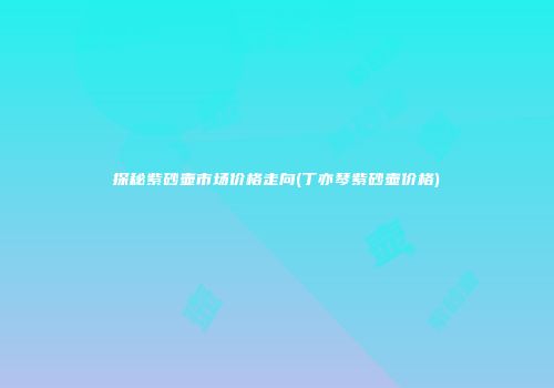 探秘紫砂壶市场价格走向(丁亦琴紫砂壶价格)