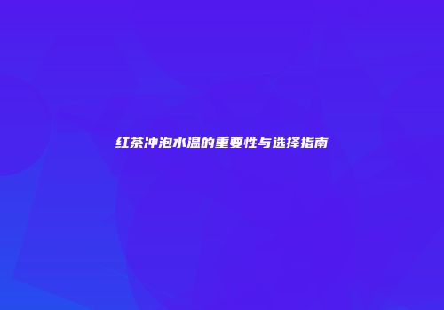 红茶冲泡水温的重要性与选择指南