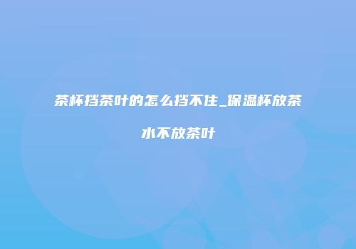 茶杯挡茶叶的怎么挡不住_保温杯放茶水不放茶叶