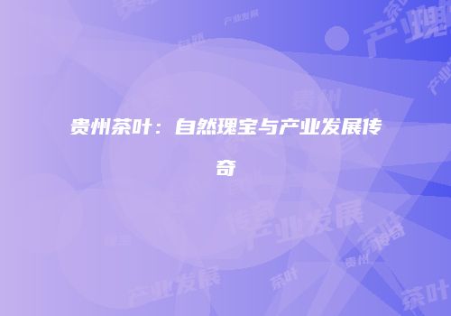 贵州茶叶：自然瑰宝与产业发展传奇