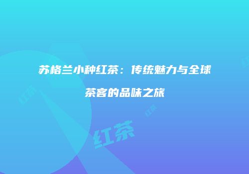 苏格兰小种红茶：传统魅力与全球茶客的品味之旅