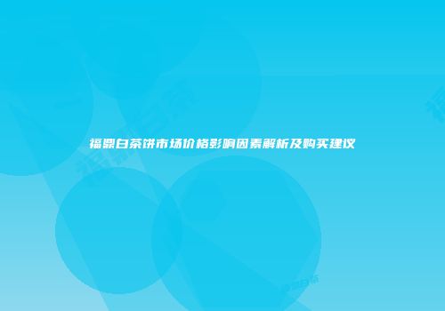 福鼎白茶饼市场价格影响因素解析及购买建议
