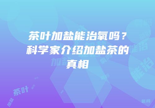 茶叶加盐能治氧吗？科学家介绍加盐茶的真相
