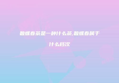 碧螺春茶是一种什么茶,碧螺春属于什么档次