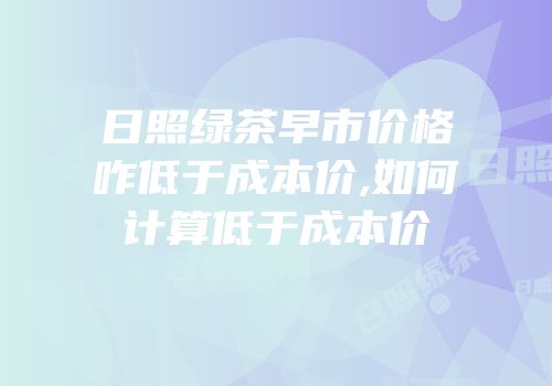 日照绿茶早市价格咋低于成本价,如何计算低于成本价