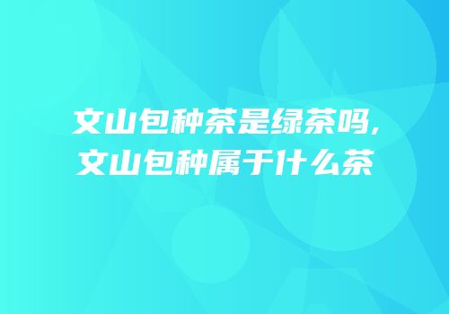 文山包种茶是绿茶吗,文山包种属于什么茶