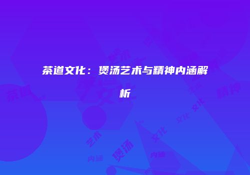 茶道文化：煲汤艺术与精神内涵解析