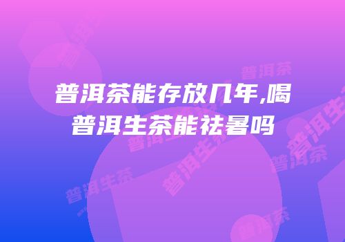普洱茶能存放几年,喝普洱生茶能祛暑吗
