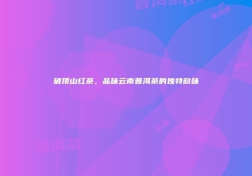 破顶山红茶，品味云南普洱茶的独特韵味