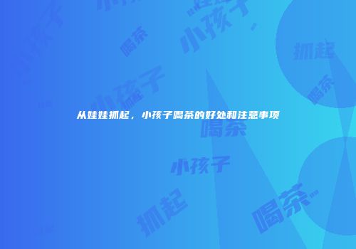 从娃娃抓起，小孩子喝茶的好处和注意事项