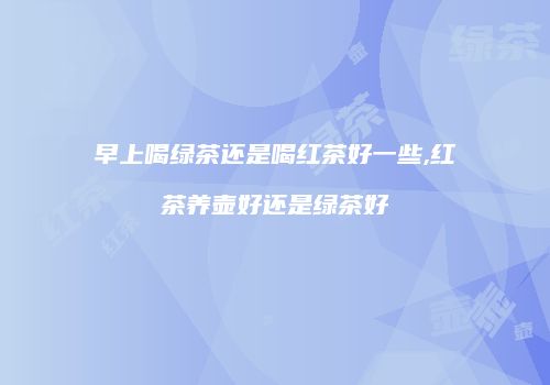 早上喝绿茶还是喝红茶好一些,红茶养壶好还是绿茶好