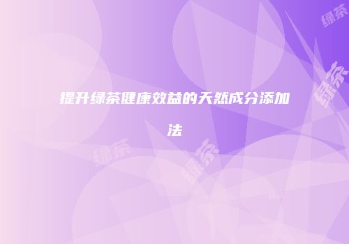 提升绿茶健康效益的天然成分添加法