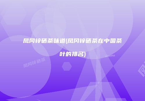 凤冈锌硒茶味道(凤冈锌硒茶在中国茶叶的排名)