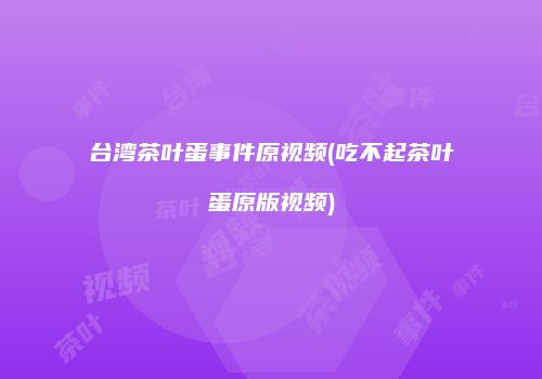 台湾茶叶蛋事件原视频(吃不起茶叶蛋原版视频)