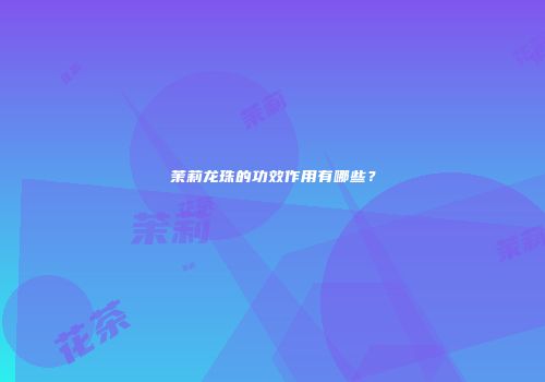 茉莉龙珠的功效作用有哪些？