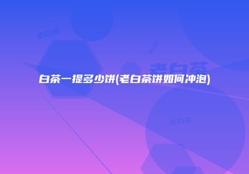 白茶一提多少饼(老白茶饼如何冲泡)