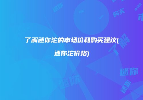 了解迷你沱的市场价和购买建议(迷你沱价格)