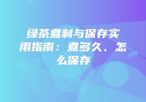 绿茶煮制与保存实用指南：煮多久、怎么保存