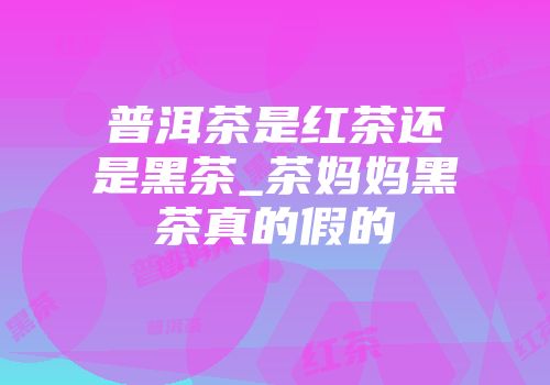 普洱茶是红茶还是黑茶_茶妈妈黑茶真的假的