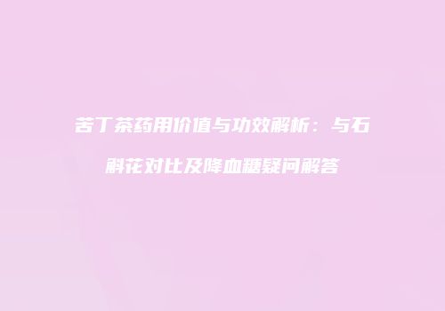 苦丁茶药用价值与功效解析：与石斛花对比及降血糖疑问解答