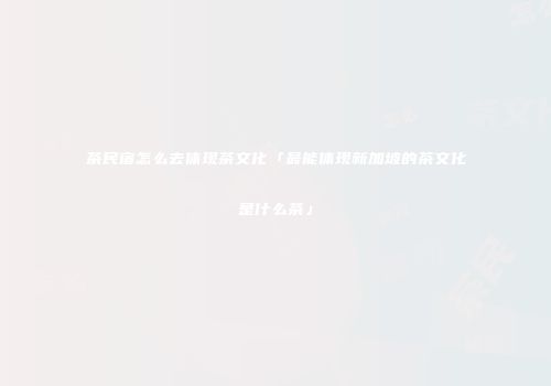 茶民宿怎么去体现茶文化「最能体现新加坡的茶文化是什么茶」