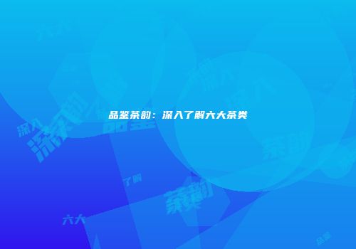 品鉴茶韵：深入了解六大茶类