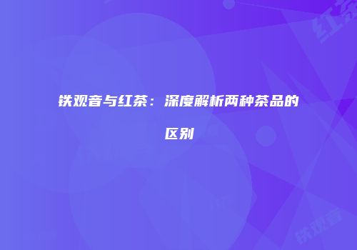 铁观音与红茶：深度解析两种茶品的区别