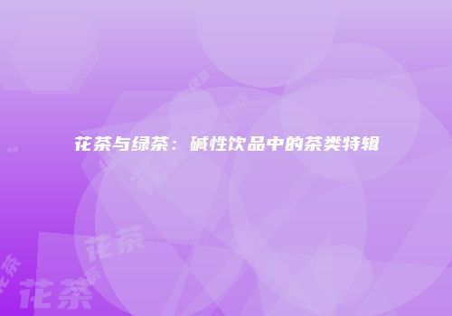 花茶与绿茶：碱性饮品中的茶类特辑