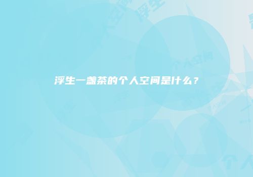 浮生一盏茶的个人空间是什么？