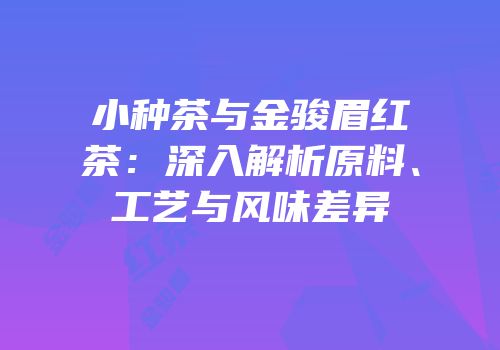 小种茶与金骏眉红茶：深入解析原料、工艺与风味差异