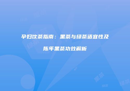 孕妇饮茶指南：黑茶与绿茶适宜性及陈年黑茶功效解析