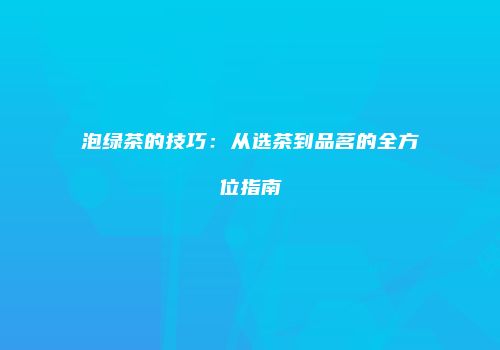 泡绿茶的技巧：从选茶到品茗的全方位指南