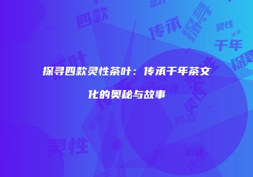 探寻四款灵性茶叶：传承千年茶文化的奥秘与故事